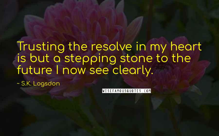 S.K. Logsdon Quotes: Trusting the resolve in my heart is but a stepping stone to the future I now see clearly.