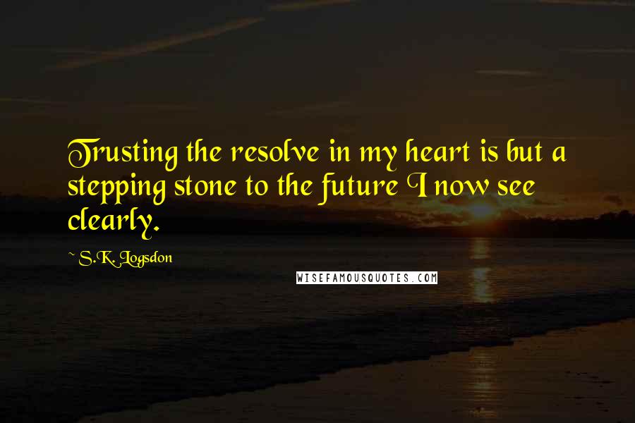 S.K. Logsdon Quotes: Trusting the resolve in my heart is but a stepping stone to the future I now see clearly.