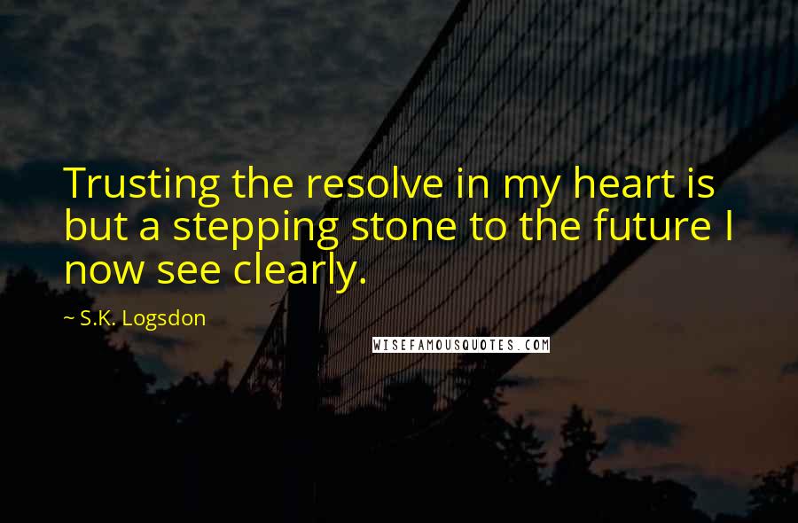 S.K. Logsdon Quotes: Trusting the resolve in my heart is but a stepping stone to the future I now see clearly.