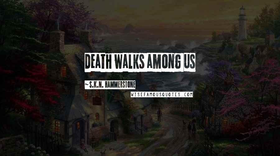 S.K.N. Hammerstone Quotes: Death walks among us