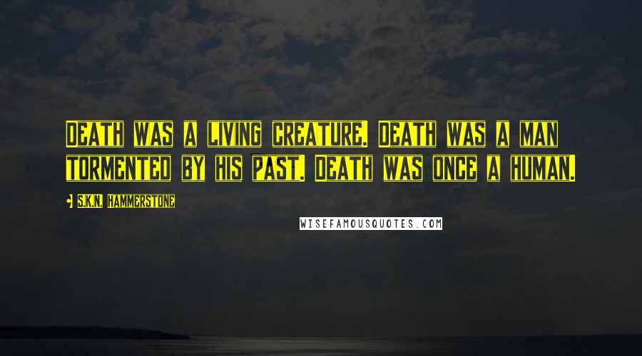 S.K.N. Hammerstone Quotes: Death was a living creature. Death was a man tormented by his past. Death was once a human.