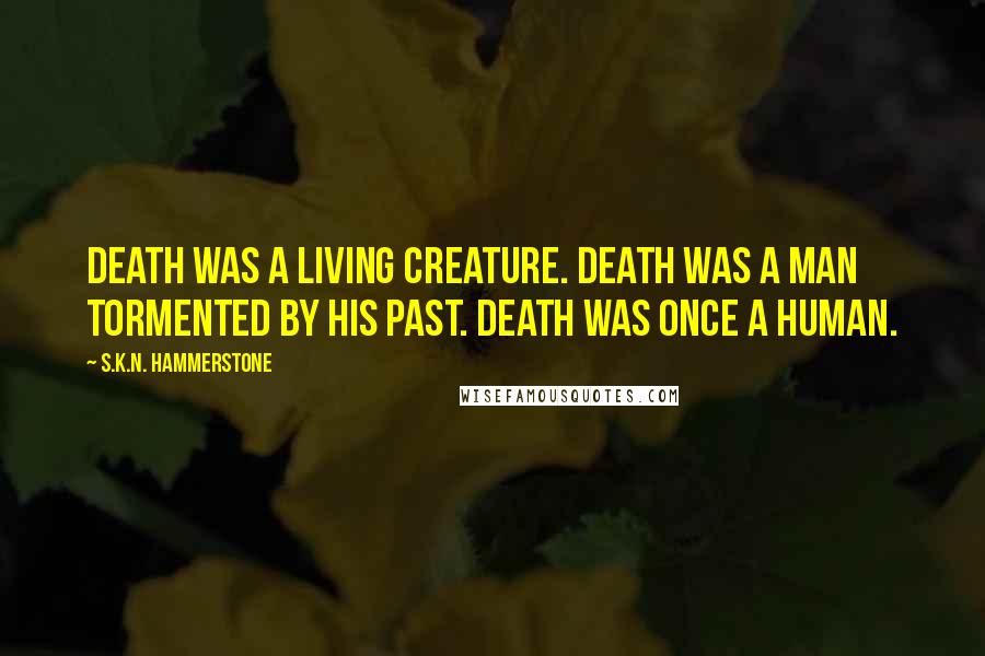 S.K.N. Hammerstone Quotes: Death was a living creature. Death was a man tormented by his past. Death was once a human.