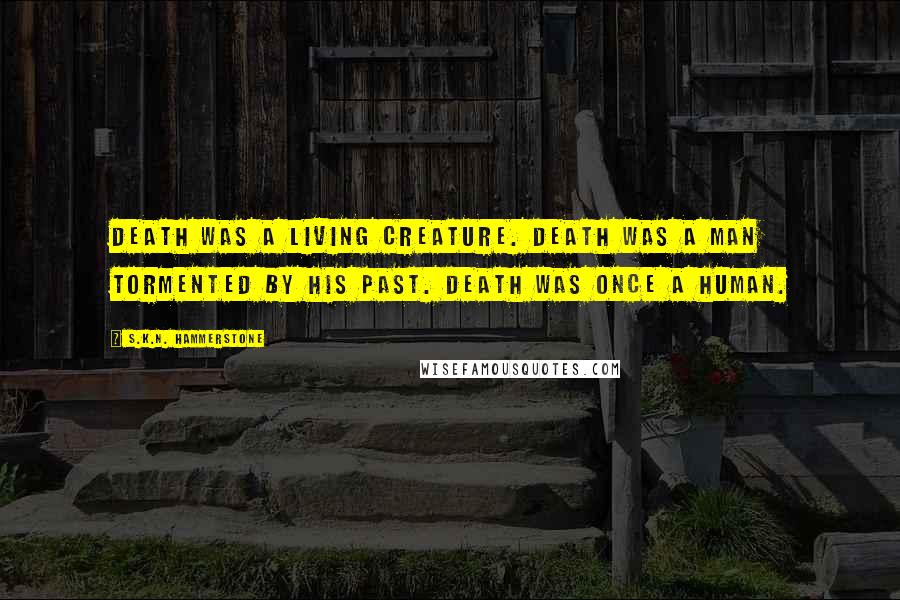 S.K.N. Hammerstone Quotes: Death was a living creature. Death was a man tormented by his past. Death was once a human.