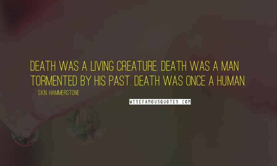 S.K.N. Hammerstone Quotes: Death was a living creature. Death was a man tormented by his past. Death was once a human.
