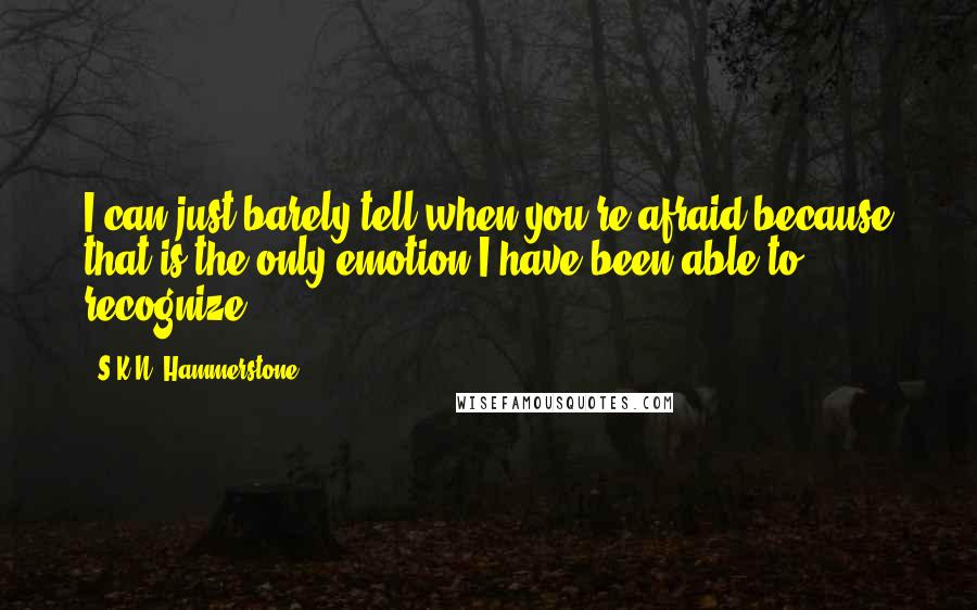 S.K.N. Hammerstone Quotes: I can just barely tell when you're afraid because that is the only emotion I have been able to recognize.