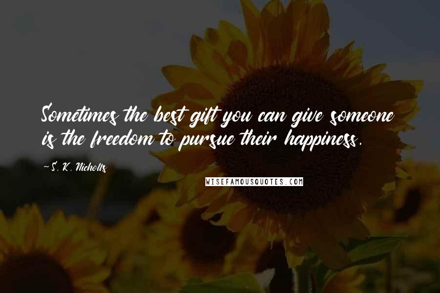 S. K. Nicholls Quotes: Sometimes the best gift you can give someone is the freedom to pursue their happiness.