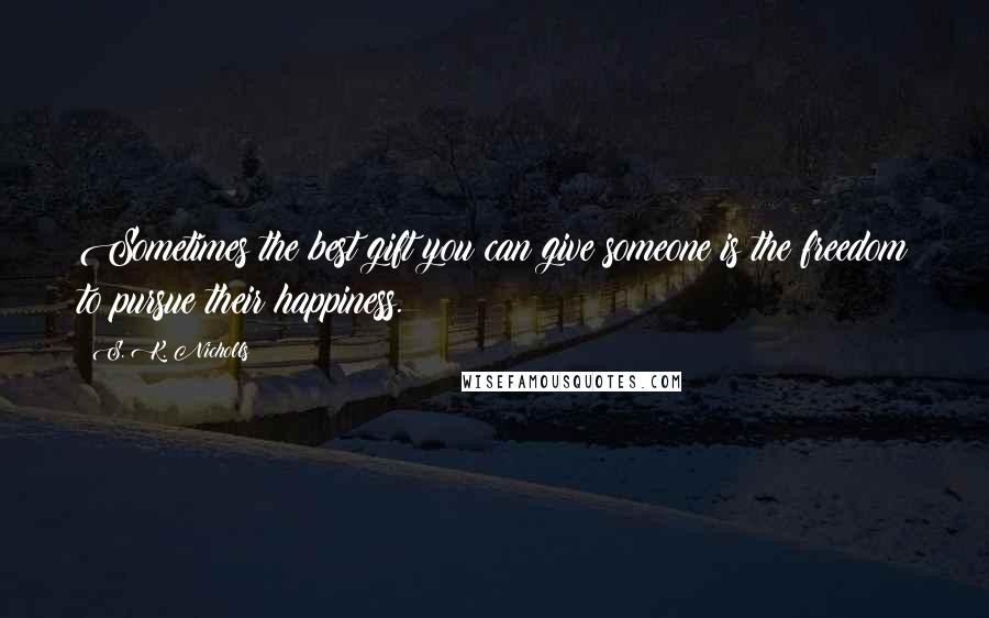 S. K. Nicholls Quotes: Sometimes the best gift you can give someone is the freedom to pursue their happiness.