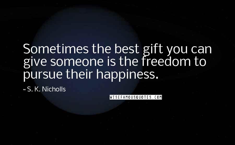 S. K. Nicholls Quotes: Sometimes the best gift you can give someone is the freedom to pursue their happiness.