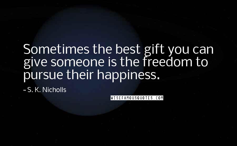 S. K. Nicholls Quotes: Sometimes the best gift you can give someone is the freedom to pursue their happiness.