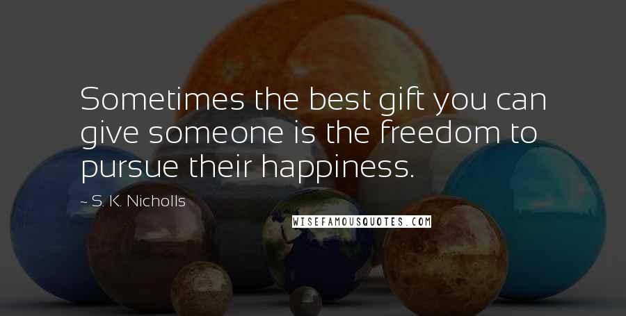 S. K. Nicholls Quotes: Sometimes the best gift you can give someone is the freedom to pursue their happiness.