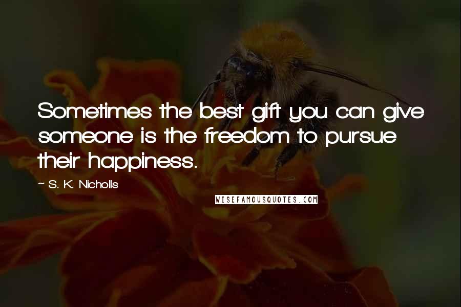 S. K. Nicholls Quotes: Sometimes the best gift you can give someone is the freedom to pursue their happiness.