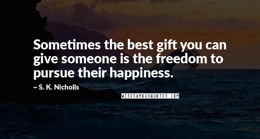 S. K. Nicholls Quotes: Sometimes the best gift you can give someone is the freedom to pursue their happiness.