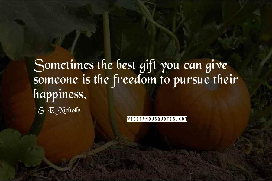 S. K. Nicholls Quotes: Sometimes the best gift you can give someone is the freedom to pursue their happiness.