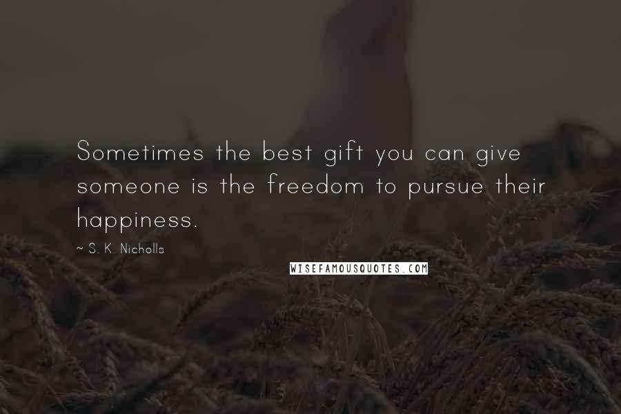 S. K. Nicholls Quotes: Sometimes the best gift you can give someone is the freedom to pursue their happiness.