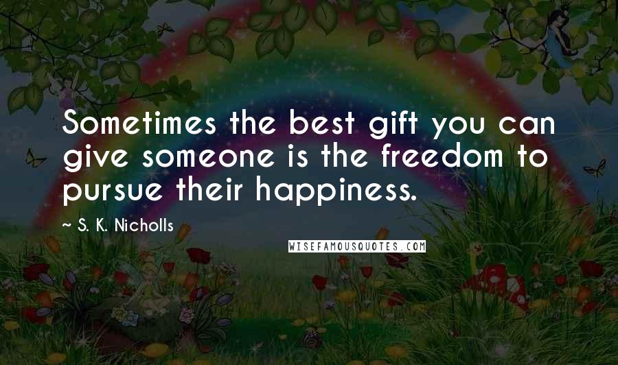 S. K. Nicholls Quotes: Sometimes the best gift you can give someone is the freedom to pursue their happiness.