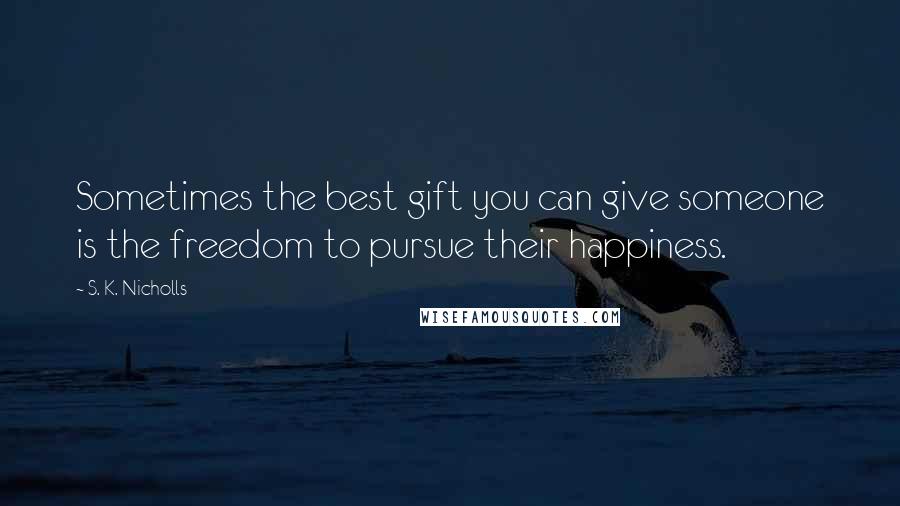 S. K. Nicholls Quotes: Sometimes the best gift you can give someone is the freedom to pursue their happiness.