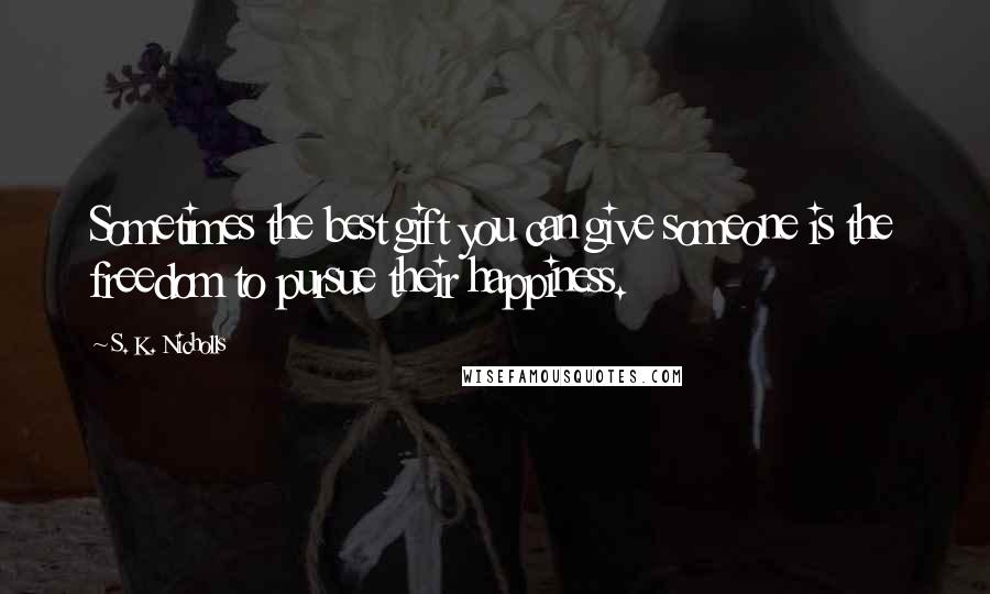 S. K. Nicholls Quotes: Sometimes the best gift you can give someone is the freedom to pursue their happiness.