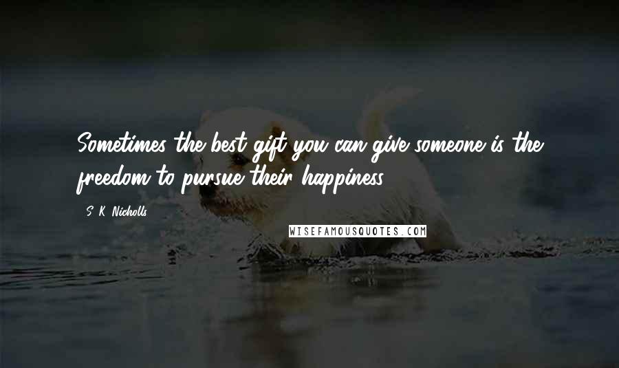 S. K. Nicholls Quotes: Sometimes the best gift you can give someone is the freedom to pursue their happiness.