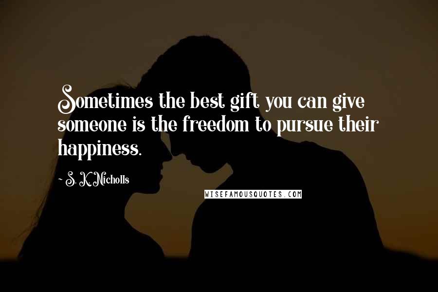 S. K. Nicholls Quotes: Sometimes the best gift you can give someone is the freedom to pursue their happiness.