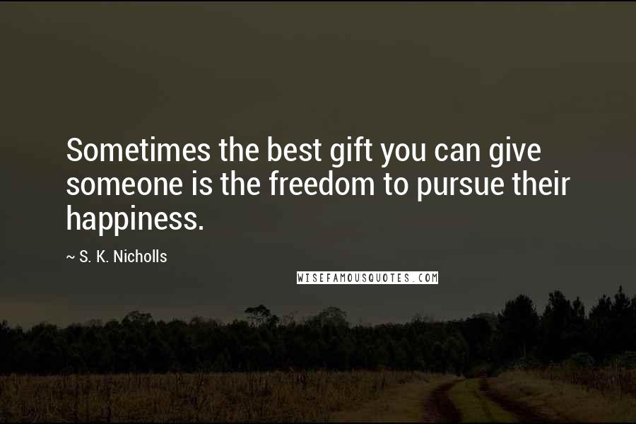 S. K. Nicholls Quotes: Sometimes the best gift you can give someone is the freedom to pursue their happiness.