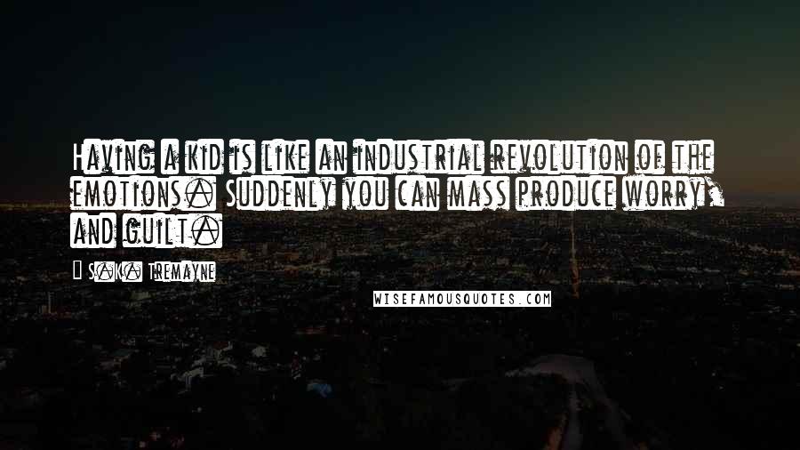 S.K. Tremayne Quotes: Having a kid is like an industrial revolution of the emotions. Suddenly you can mass produce worry, and guilt.