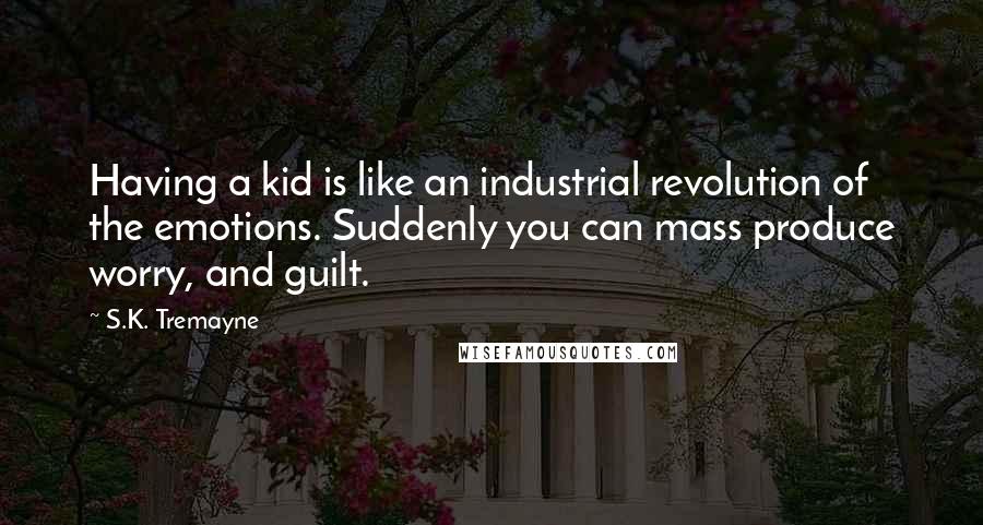 S.K. Tremayne Quotes: Having a kid is like an industrial revolution of the emotions. Suddenly you can mass produce worry, and guilt.