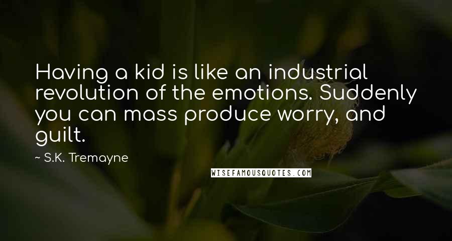 S.K. Tremayne Quotes: Having a kid is like an industrial revolution of the emotions. Suddenly you can mass produce worry, and guilt.