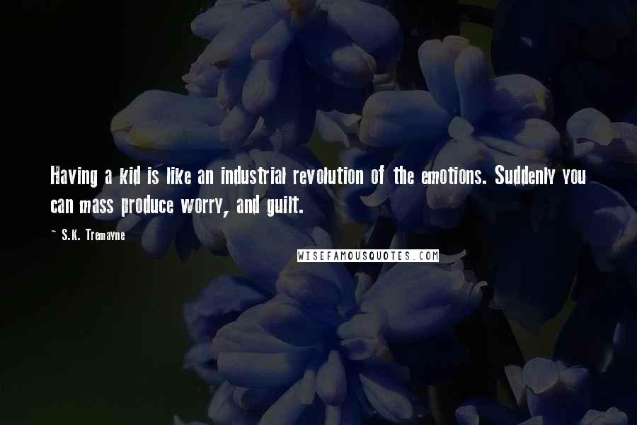 S.K. Tremayne Quotes: Having a kid is like an industrial revolution of the emotions. Suddenly you can mass produce worry, and guilt.