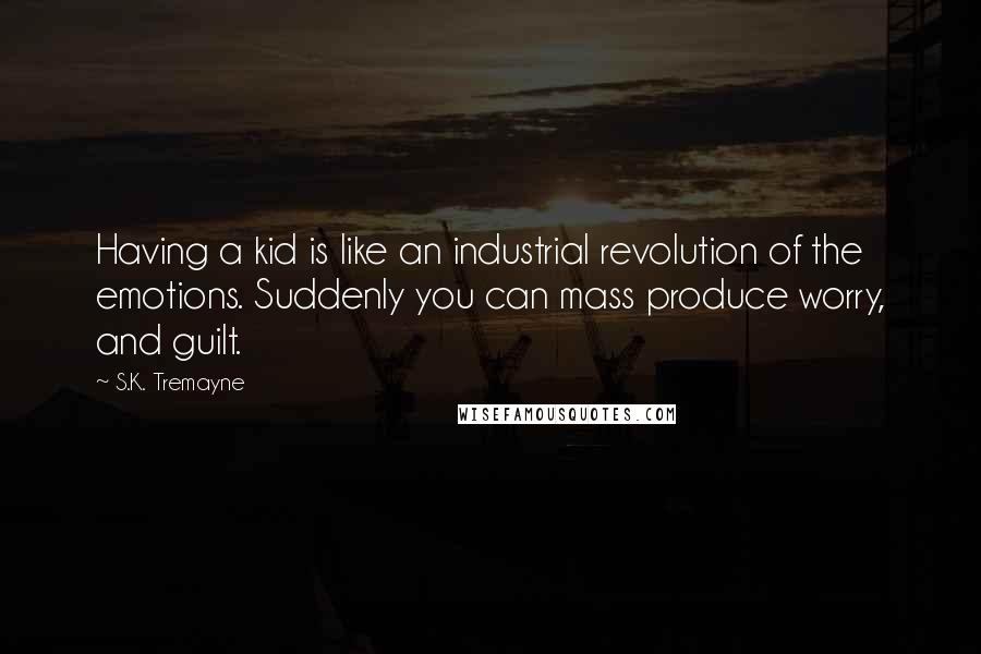 S.K. Tremayne Quotes: Having a kid is like an industrial revolution of the emotions. Suddenly you can mass produce worry, and guilt.