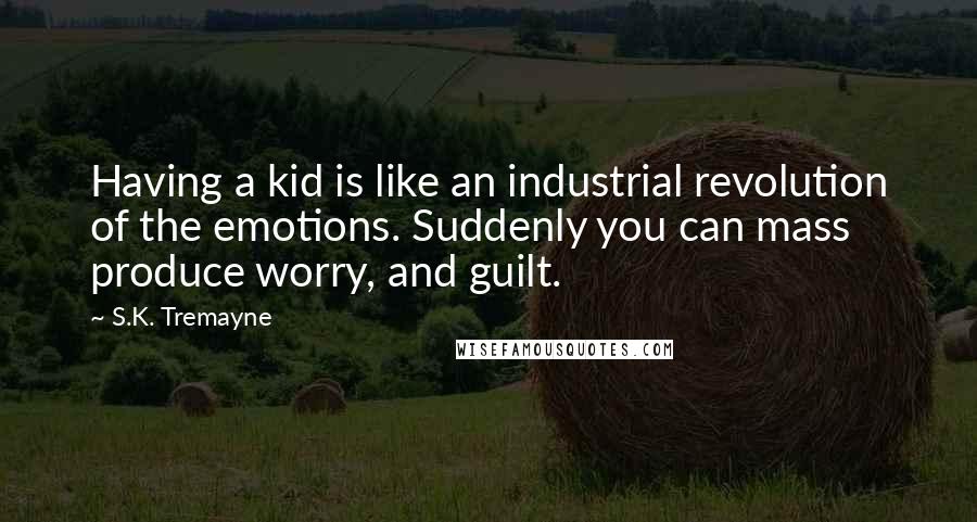 S.K. Tremayne Quotes: Having a kid is like an industrial revolution of the emotions. Suddenly you can mass produce worry, and guilt.