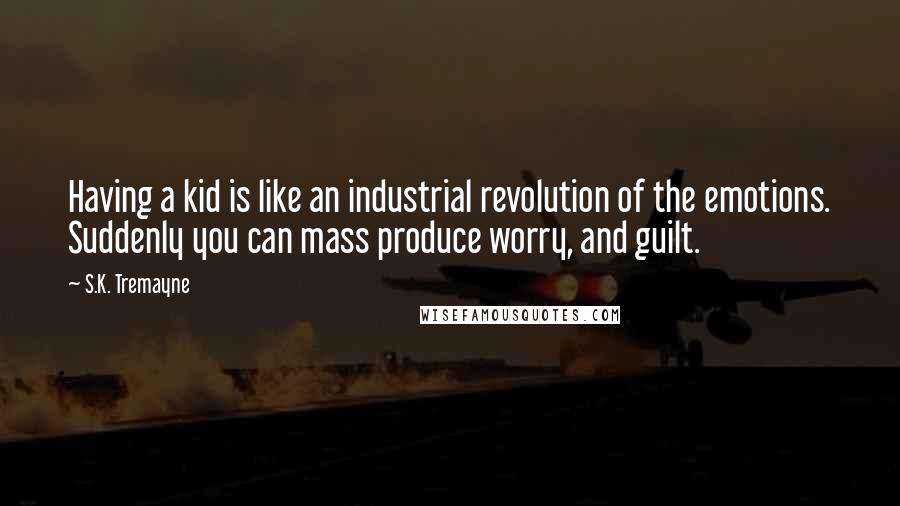 S.K. Tremayne Quotes: Having a kid is like an industrial revolution of the emotions. Suddenly you can mass produce worry, and guilt.