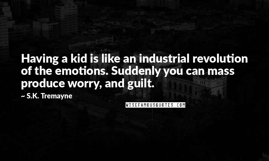 S.K. Tremayne Quotes: Having a kid is like an industrial revolution of the emotions. Suddenly you can mass produce worry, and guilt.