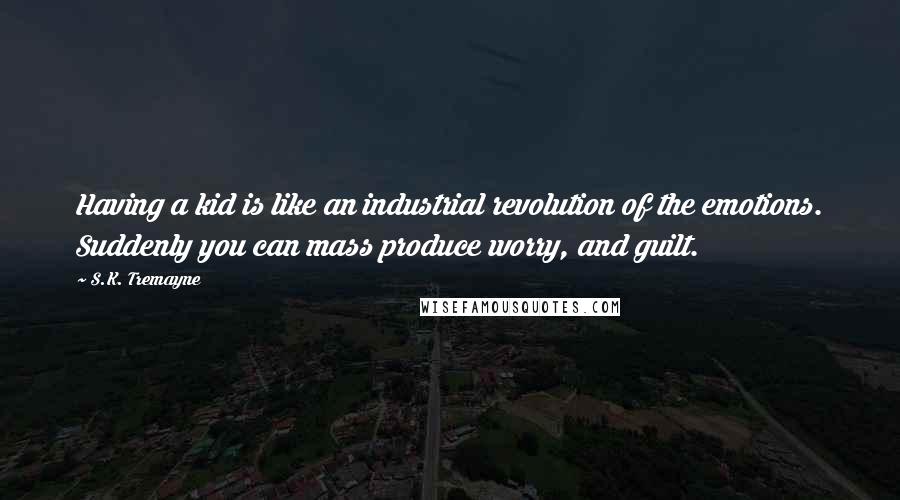 S.K. Tremayne Quotes: Having a kid is like an industrial revolution of the emotions. Suddenly you can mass produce worry, and guilt.