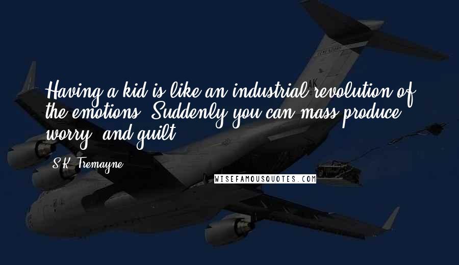 S.K. Tremayne Quotes: Having a kid is like an industrial revolution of the emotions. Suddenly you can mass produce worry, and guilt.