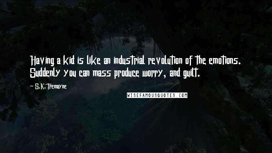 S.K. Tremayne Quotes: Having a kid is like an industrial revolution of the emotions. Suddenly you can mass produce worry, and guilt.