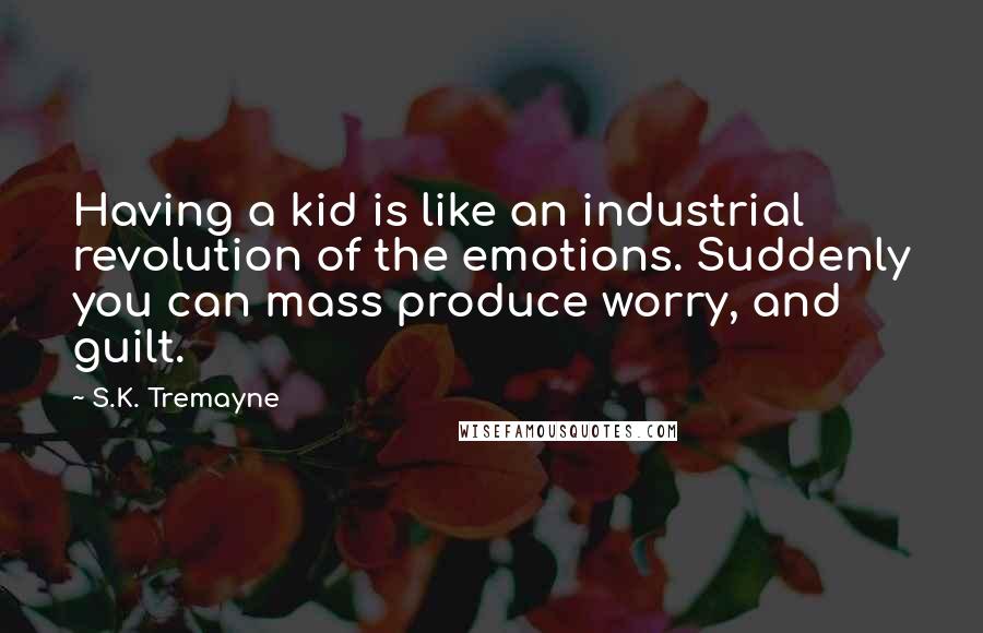 S.K. Tremayne Quotes: Having a kid is like an industrial revolution of the emotions. Suddenly you can mass produce worry, and guilt.