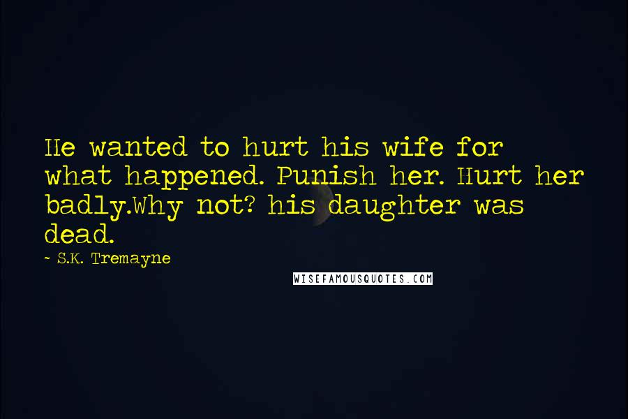 S.K. Tremayne Quotes: He wanted to hurt his wife for what happened. Punish her. Hurt her badly.Why not? his daughter was dead.