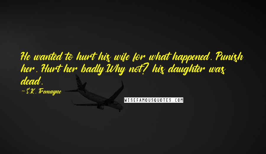 S.K. Tremayne Quotes: He wanted to hurt his wife for what happened. Punish her. Hurt her badly.Why not? his daughter was dead.