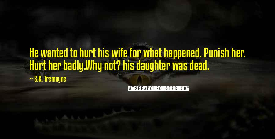 S.K. Tremayne Quotes: He wanted to hurt his wife for what happened. Punish her. Hurt her badly.Why not? his daughter was dead.