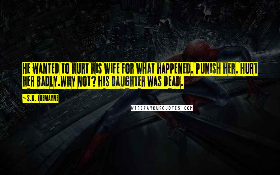 S.K. Tremayne Quotes: He wanted to hurt his wife for what happened. Punish her. Hurt her badly.Why not? his daughter was dead.