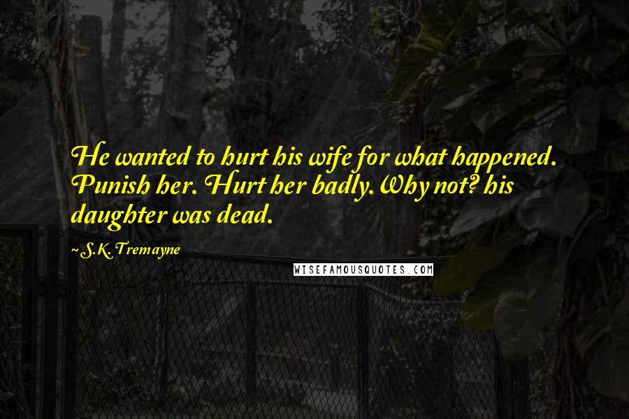 S.K. Tremayne Quotes: He wanted to hurt his wife for what happened. Punish her. Hurt her badly.Why not? his daughter was dead.