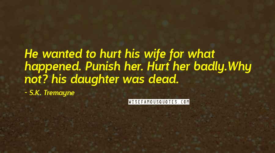 S.K. Tremayne Quotes: He wanted to hurt his wife for what happened. Punish her. Hurt her badly.Why not? his daughter was dead.