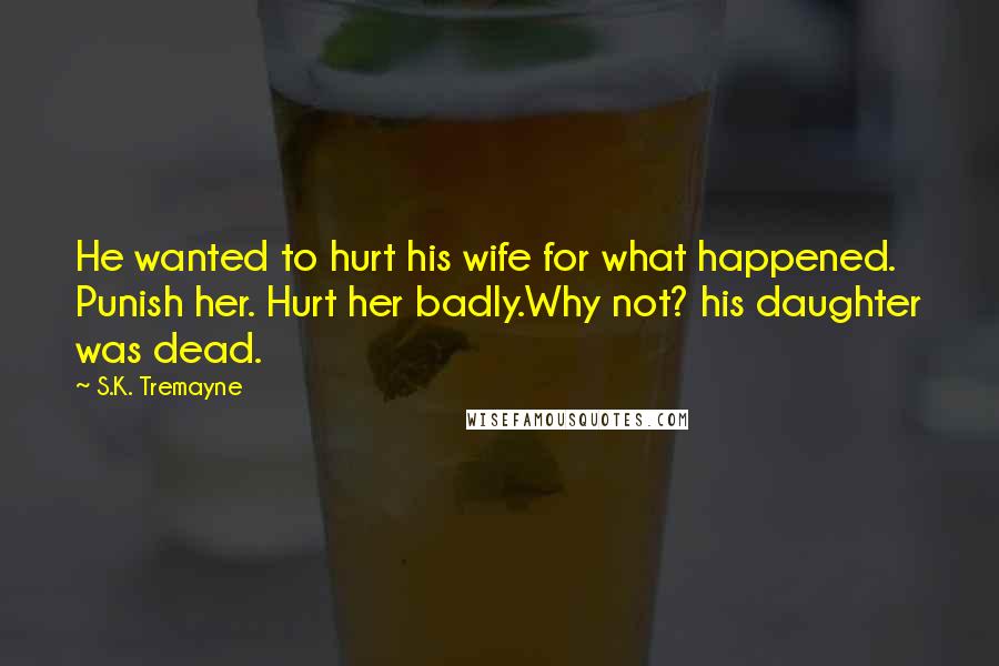 S.K. Tremayne Quotes: He wanted to hurt his wife for what happened. Punish her. Hurt her badly.Why not? his daughter was dead.