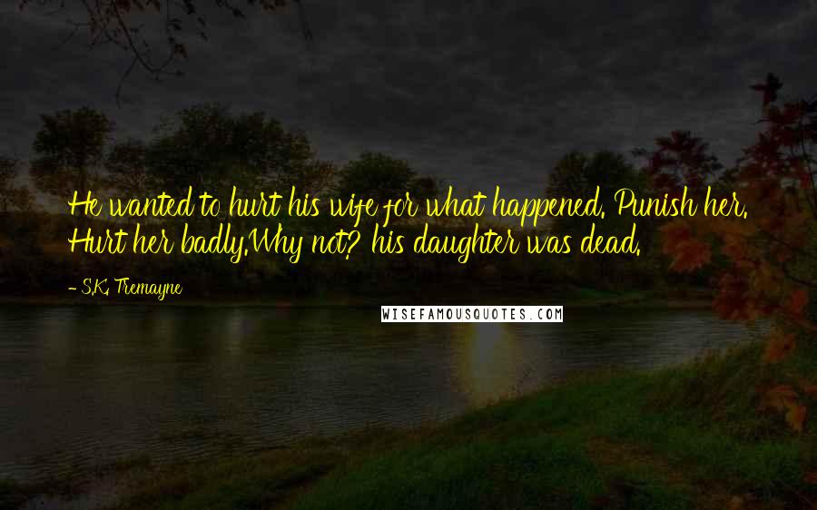 S.K. Tremayne Quotes: He wanted to hurt his wife for what happened. Punish her. Hurt her badly.Why not? his daughter was dead.