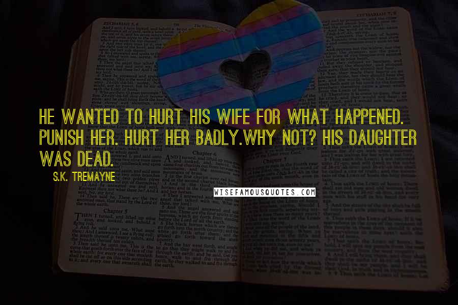 S.K. Tremayne Quotes: He wanted to hurt his wife for what happened. Punish her. Hurt her badly.Why not? his daughter was dead.