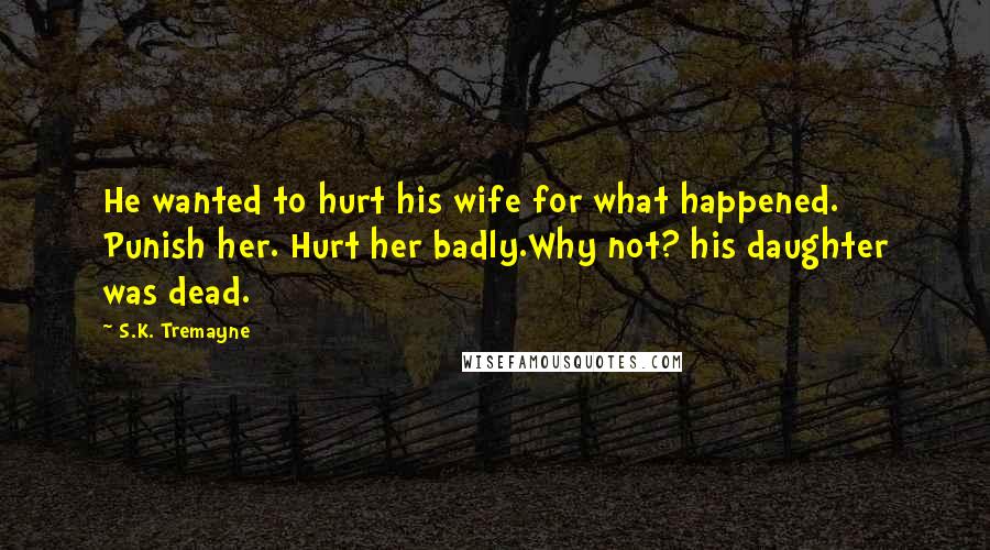 S.K. Tremayne Quotes: He wanted to hurt his wife for what happened. Punish her. Hurt her badly.Why not? his daughter was dead.