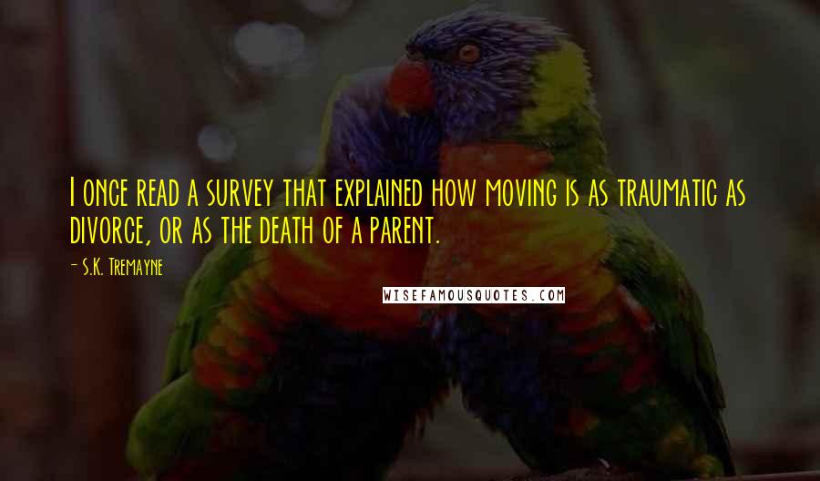 S.K. Tremayne Quotes: I once read a survey that explained how moving is as traumatic as divorce, or as the death of a parent.