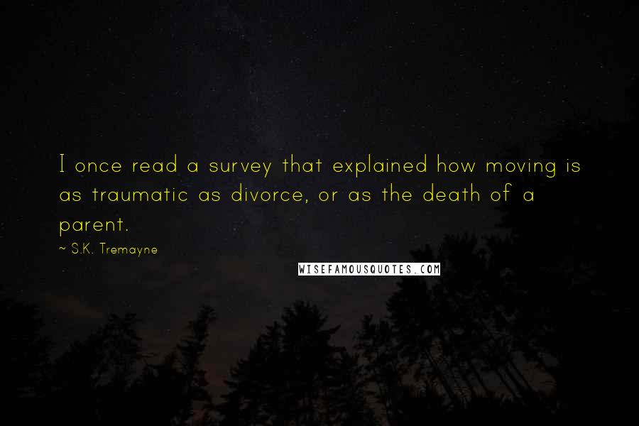 S.K. Tremayne Quotes: I once read a survey that explained how moving is as traumatic as divorce, or as the death of a parent.