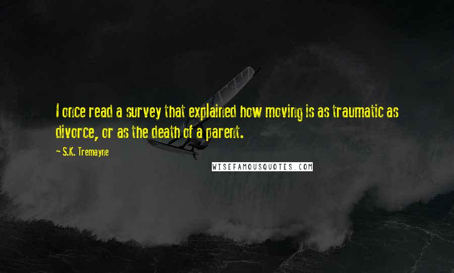 S.K. Tremayne Quotes: I once read a survey that explained how moving is as traumatic as divorce, or as the death of a parent.