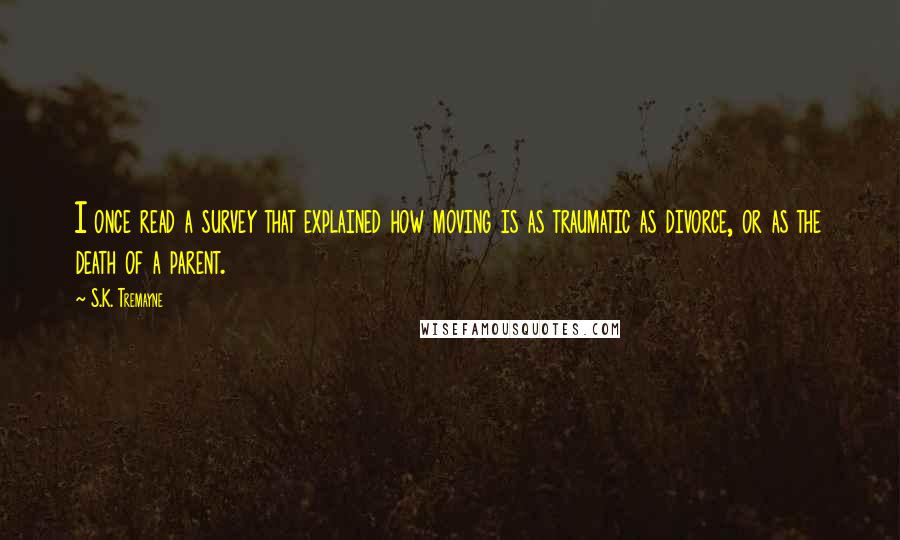 S.K. Tremayne Quotes: I once read a survey that explained how moving is as traumatic as divorce, or as the death of a parent.